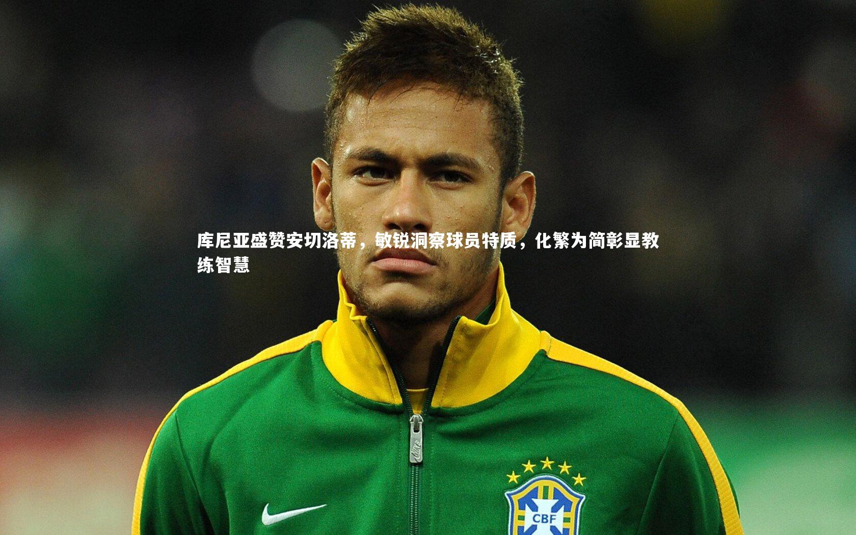 【NG大舞台】库尼亚盛赞安切洛蒂，敏锐洞察球员特质，化繁为简彰显教练智慧