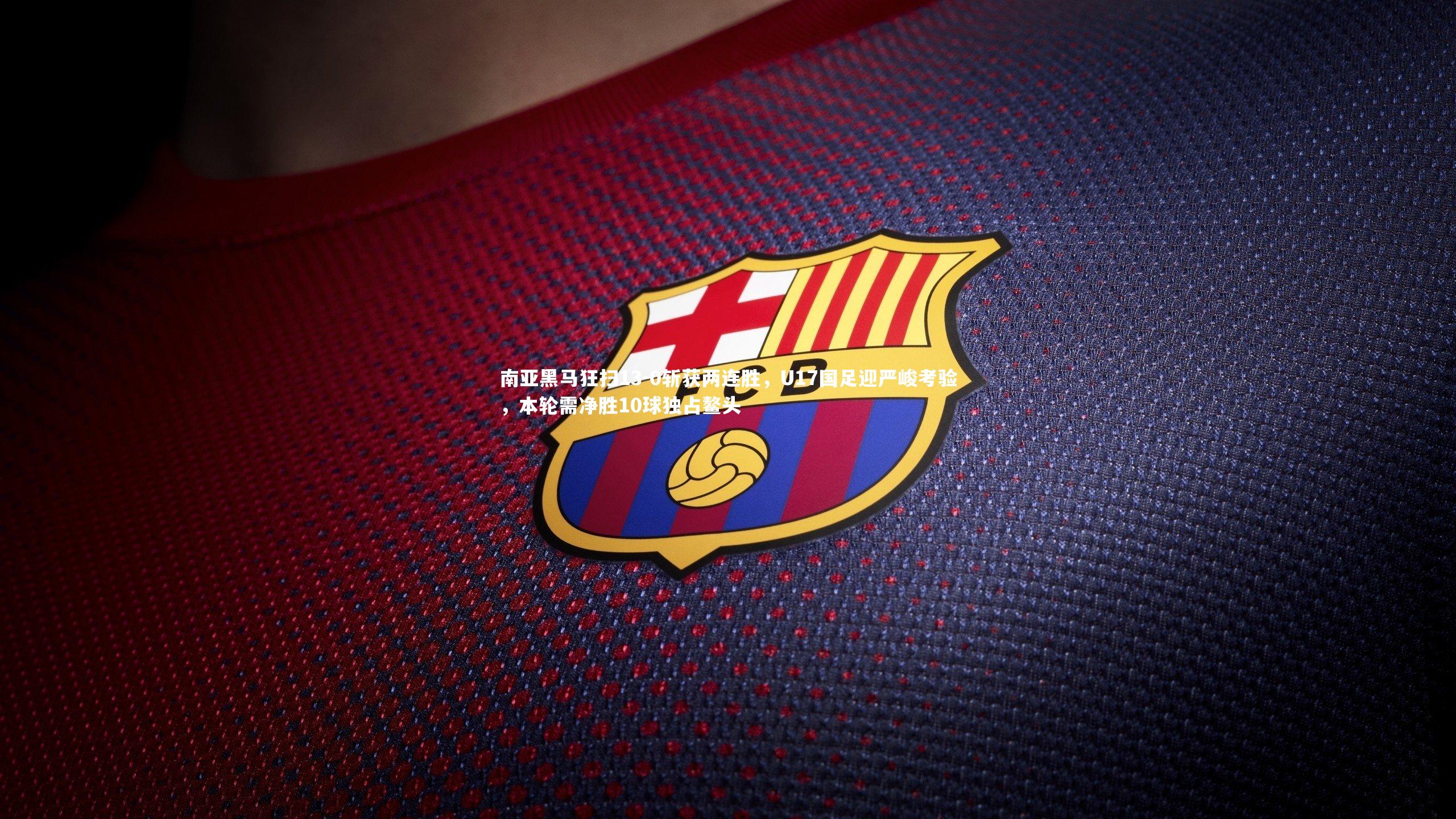 【壹号娱乐官网】南亚黑马狂扫13-0斩获两连胜，U17国足迎严峻考验，本轮需净胜10球独占鳌头