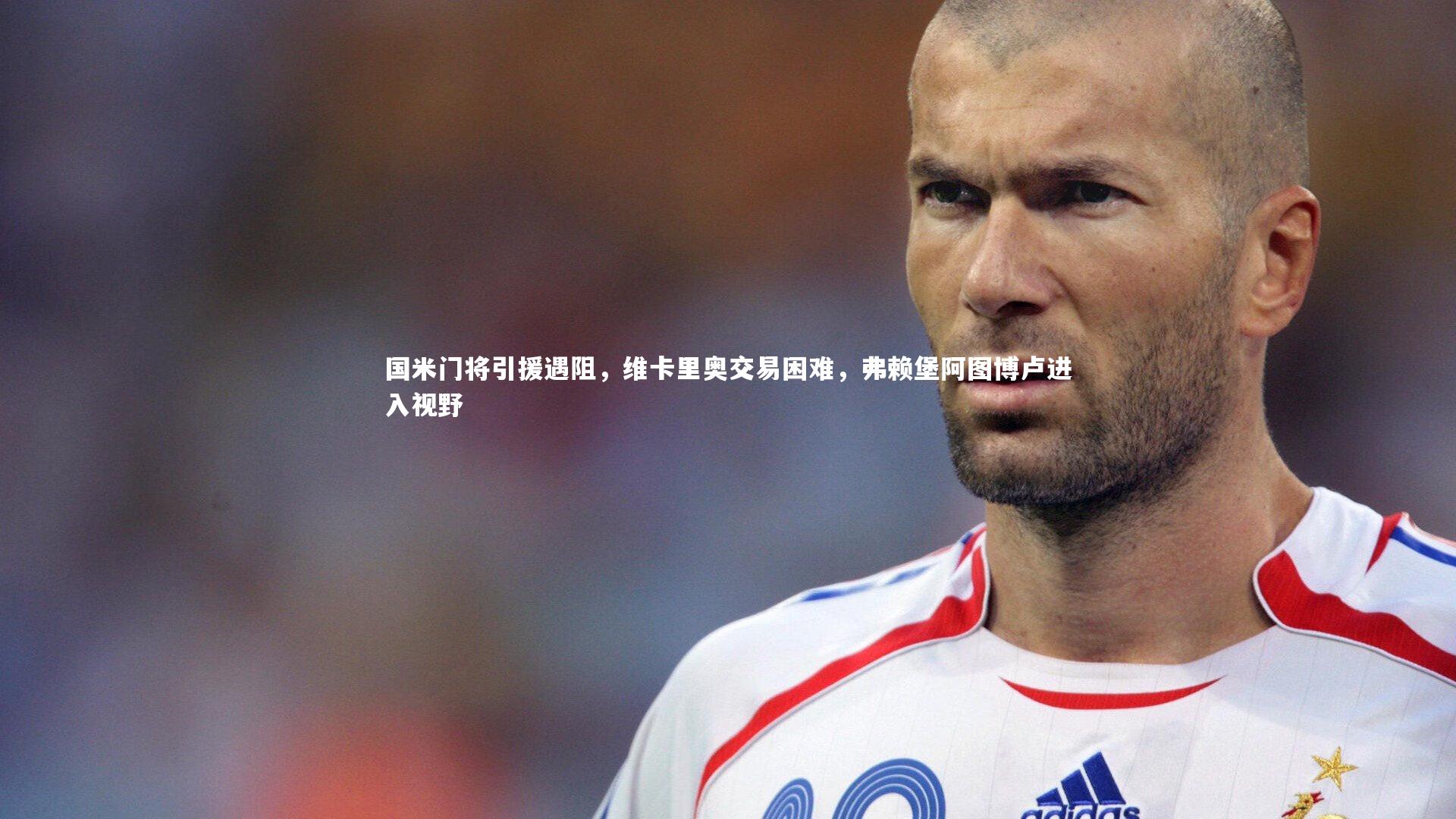 国米门将引援遇阻，维卡里奥交易困难，弗赖堡阿图博卢进入视野