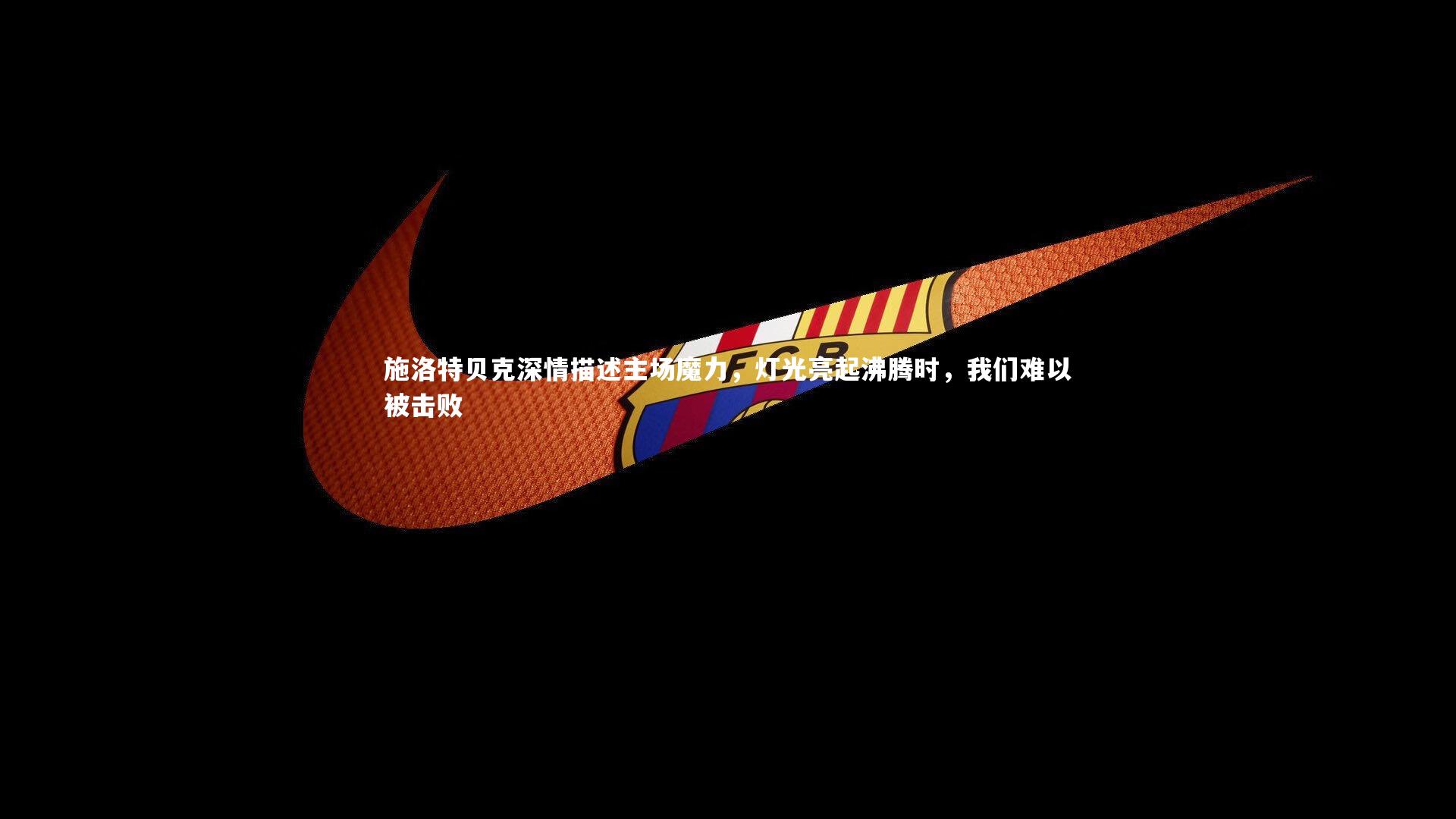 壹号娱乐|施洛特贝克深情描述主场魔力，灯光亮起沸腾时，我们难以被击败